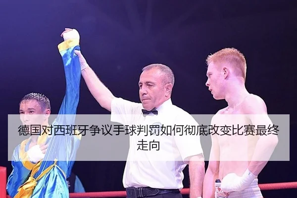 德国对西班牙争议手球判罚如何彻底改变比赛最终走向